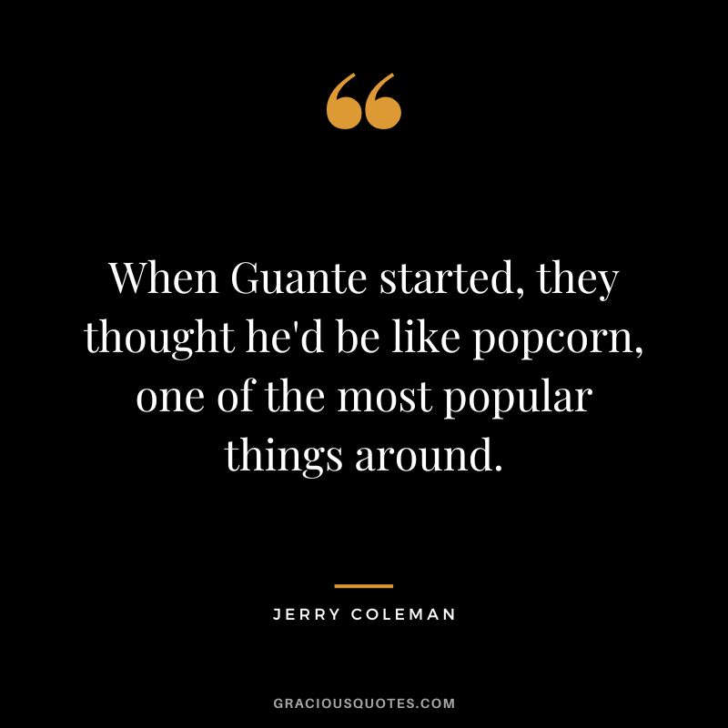 When Guante started, they thought he'd be like popcorn, one of the most popular things around.