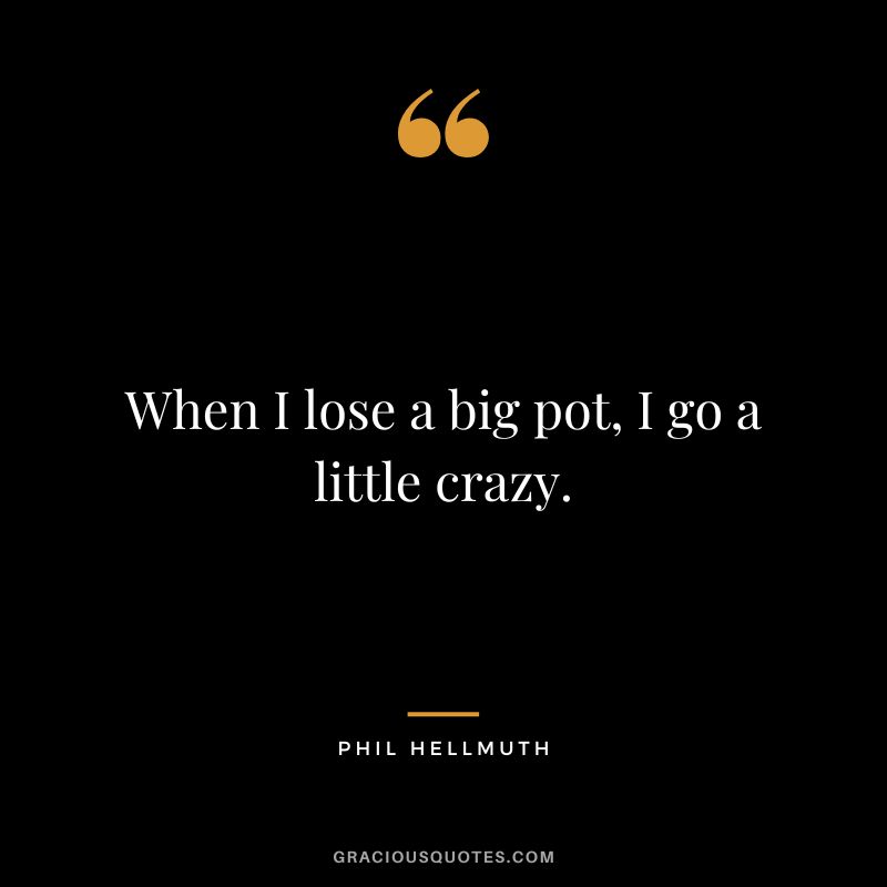 When I lose a big pot, I go a little crazy.