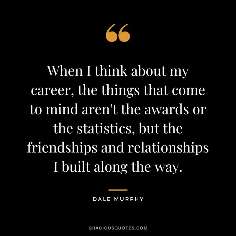 When I think about my career, the things that come to mind aren't the awards or the statistics, but the friendships and relationships I built along the way.