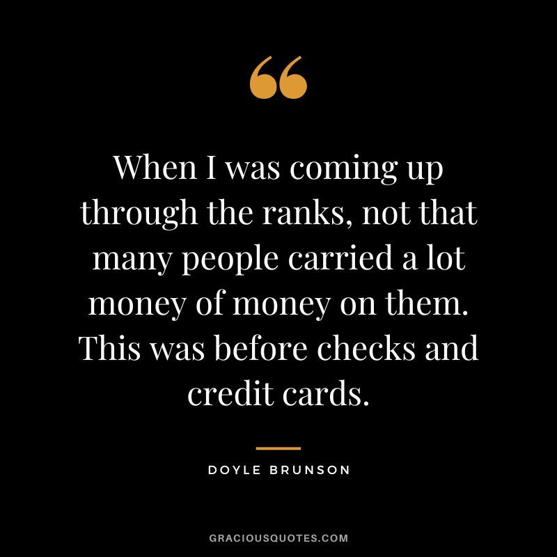 When I was coming up through the ranks, not that many people carried a lot money of money on them. This was before checks and credit cards.