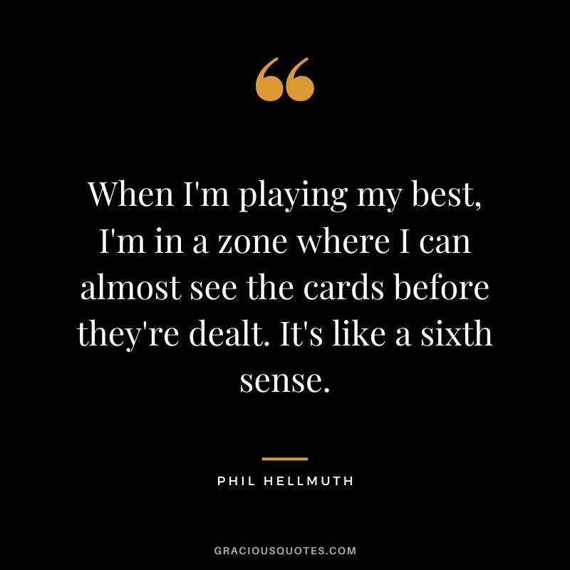 When I'm playing my best, I'm in a zone where I can almost see the cards before they're dealt. It's like a sixth sense.
