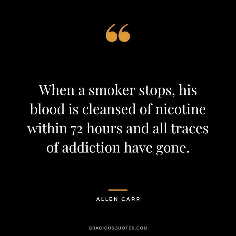 When a smoker stops, his blood is cleansed of nicotine within 72 hours and all traces of addiction have gone.