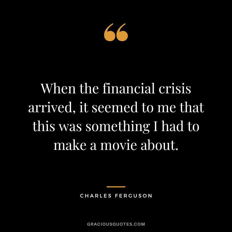 When the financial crisis arrived, it seemed to me that this was something I had to make a movie about.