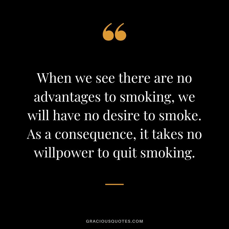 When we see there are no advantages to smoking, we will have no desire to smoke. As a consequence, it takes no willpower to quit smoking.