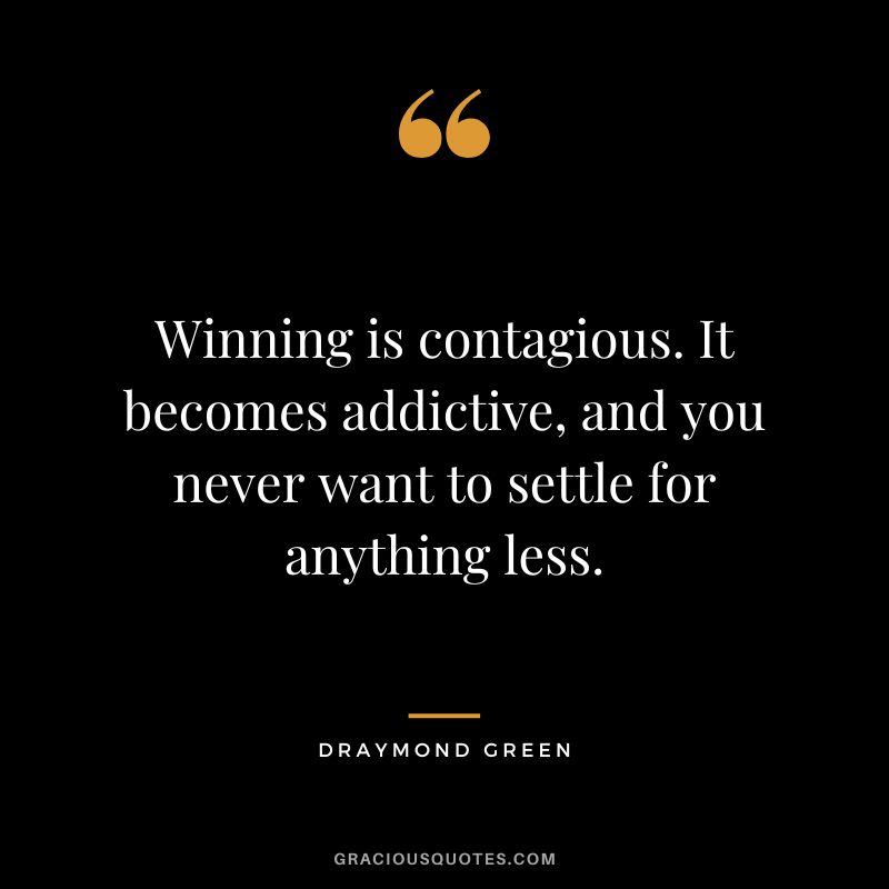 Winning is contagious. It becomes addictive, and you never want to settle for anything less.
