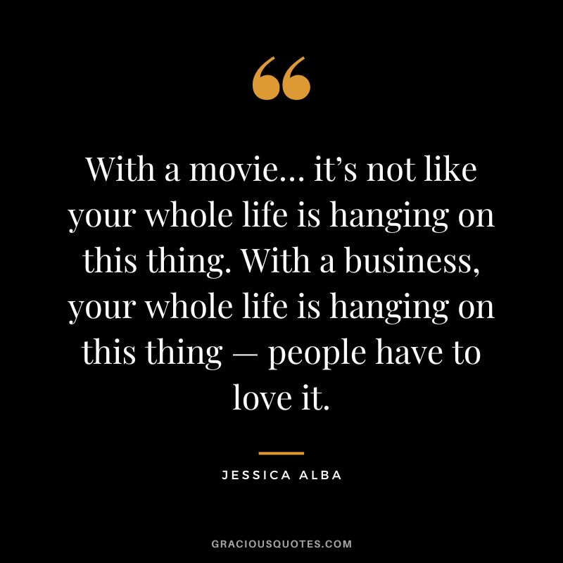 With a movie… it’s not like your whole life is hanging on this thing. With a business, your whole life is hanging on this thing — people have to love it.