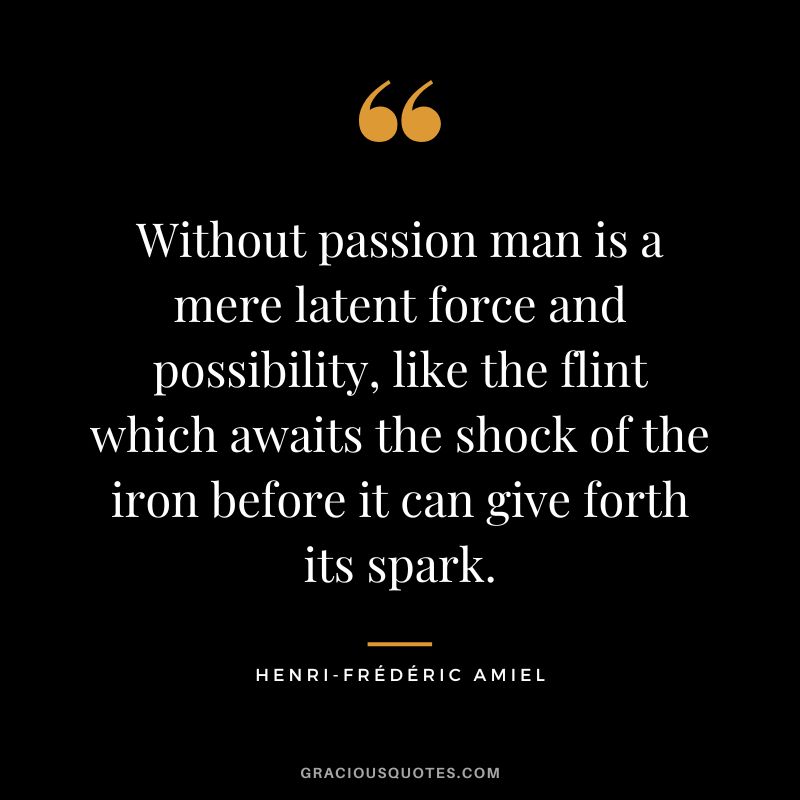 Without passion man is a mere latent force and possibility, like the flint which awaits the shock of the iron before it can give forth its spark.