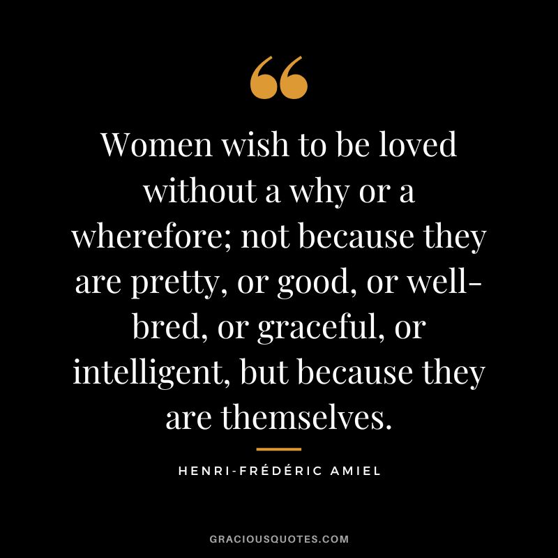 Women wish to be loved without a why or a wherefore; not because they are pretty, or good, or well-bred, or graceful, or intelligent, but because they are themselves.
