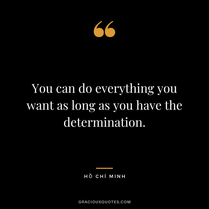 You can do everything you want as long as you have the determination.