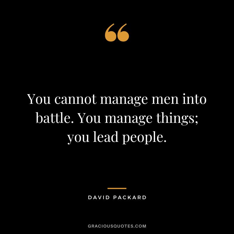 You cannot manage men into battle. You manage things; you lead people.