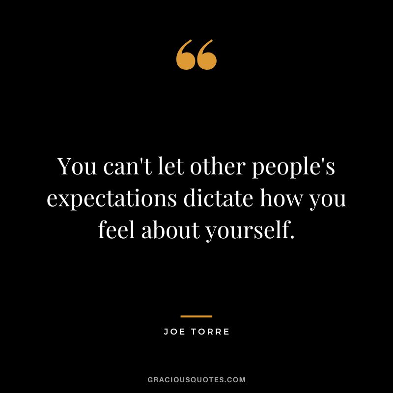 You can't let other people's expectations dictate how you feel about yourself.