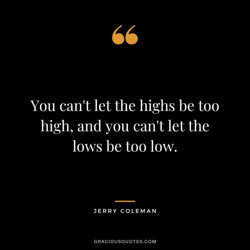 You can't let the highs be too high, and you can't let the lows be too low.