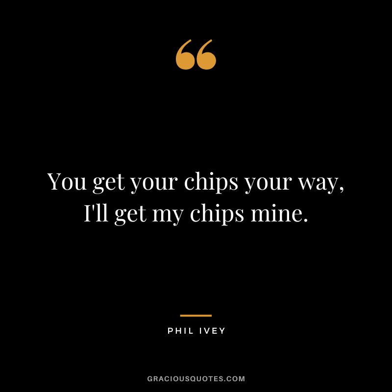 You get your chips your way, I'll get my chips mine.