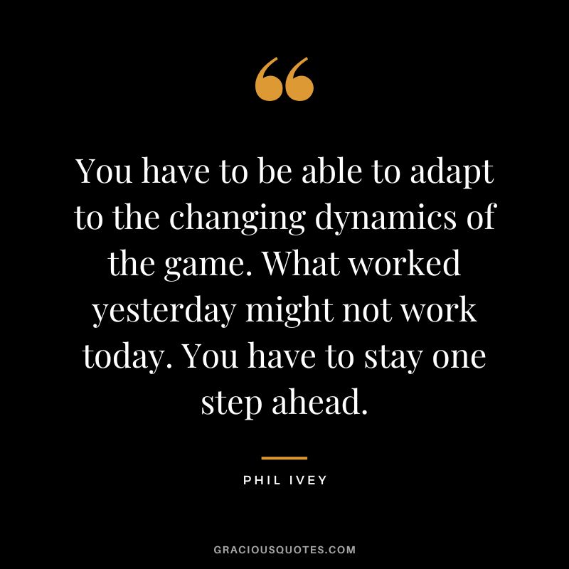 You have to be able to adapt to the changing dynamics of the game. What worked yesterday might not work today. You have to stay one step ahead.