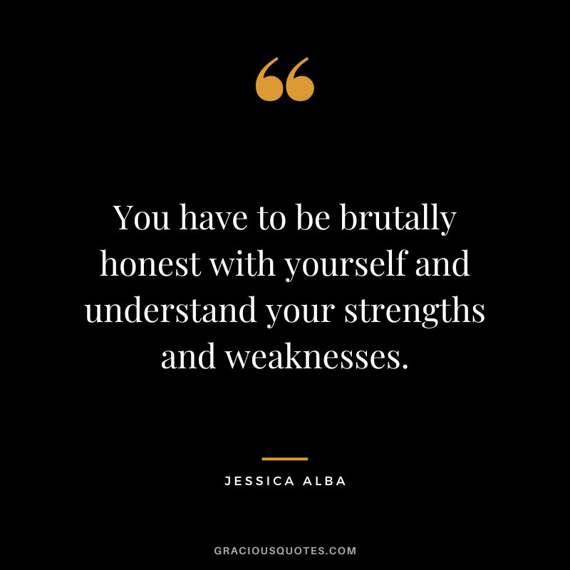 You have to be brutally honest with yourself and understand your strengths and weaknesses.