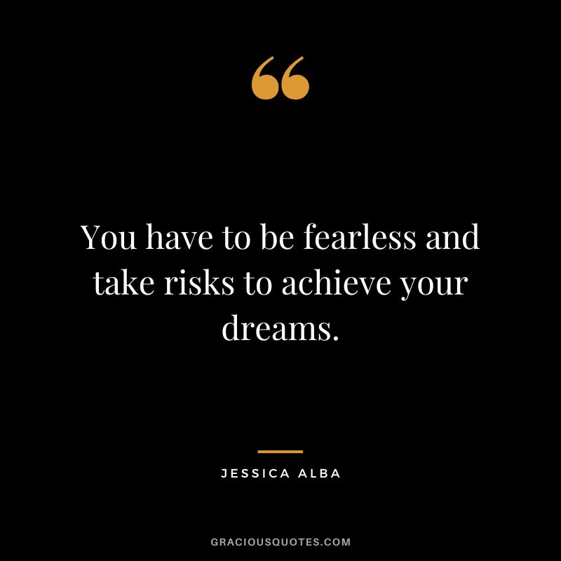 You have to be fearless and take risks to achieve your dreams.