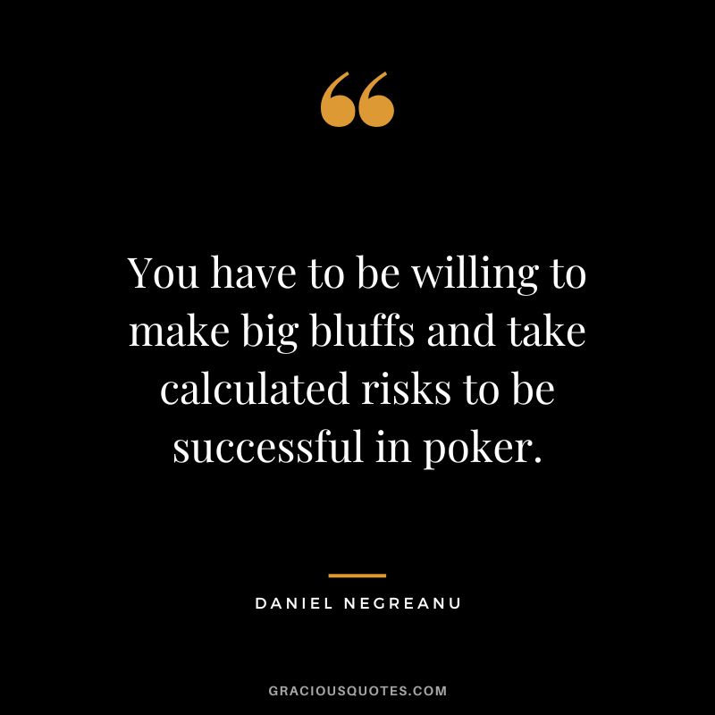 You have to be willing to make big bluffs and take calculated risks to be successful in poker.