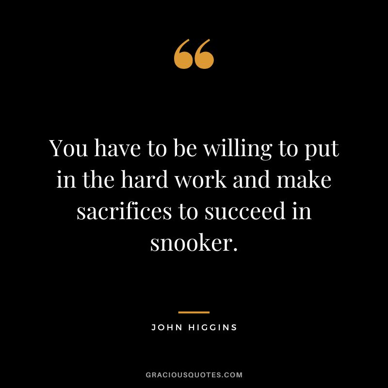 You have to be willing to put in the hard work and make sacrifices to succeed in snooker.