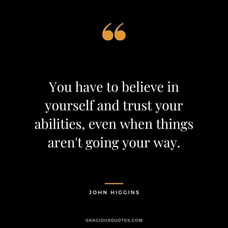 You have to believe in yourself and trust your abilities, even when things aren't going your way.