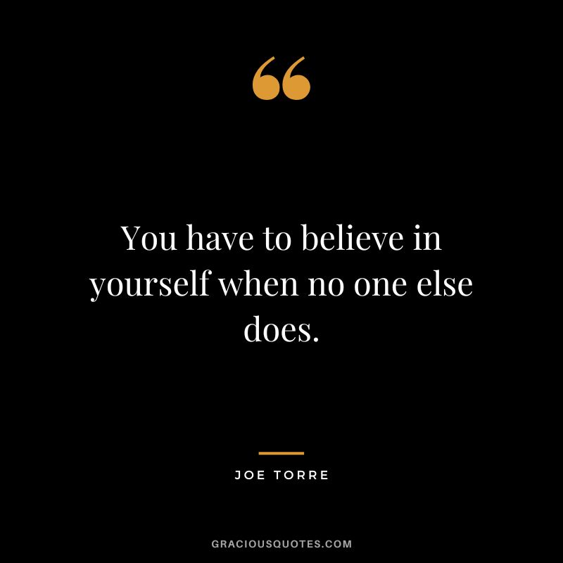 You have to believe in yourself when no one else does.