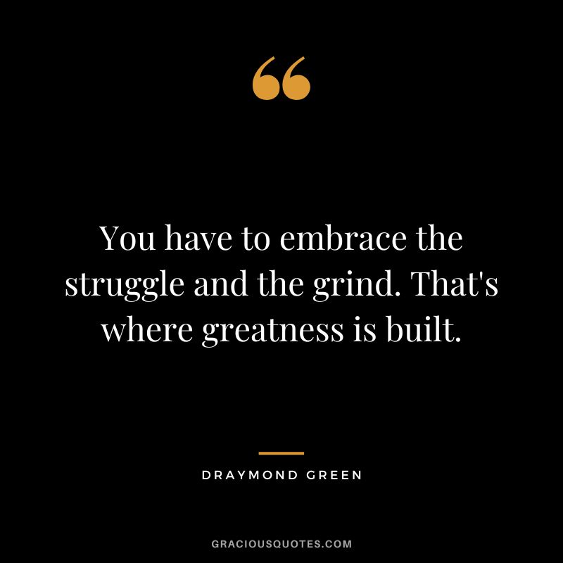 You have to embrace the struggle and the grind. That's where greatness is built.