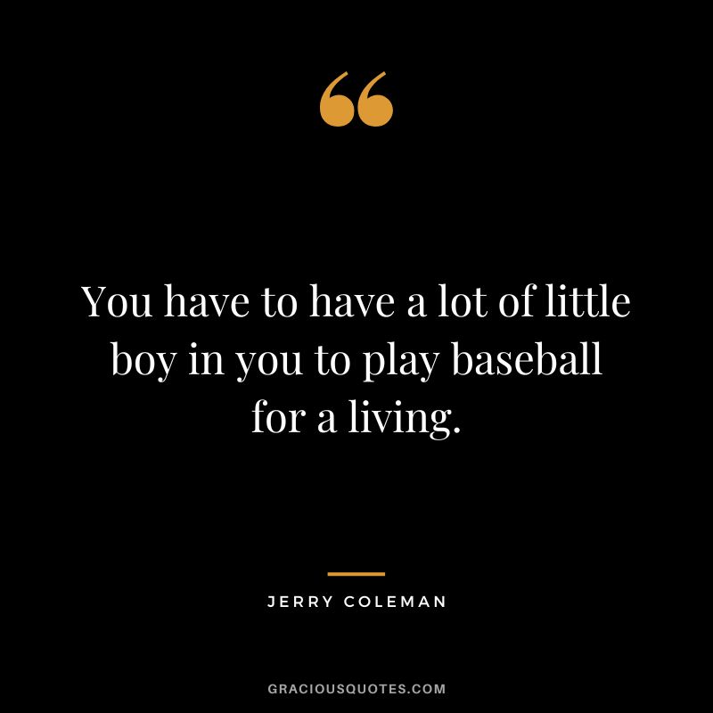 You have to have a lot of little boy in you to play baseball for a living.