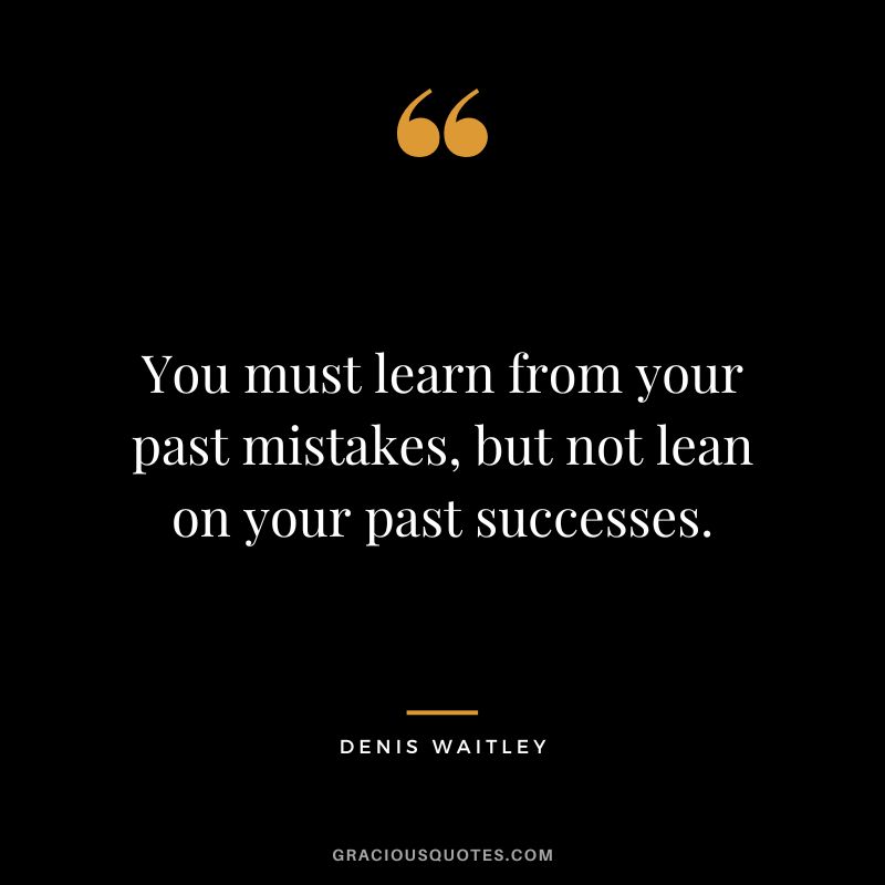 You must learn from your past mistakes, but not lean on your past successes.