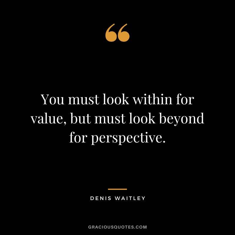 You must look within for value, but must look beyond for perspective.