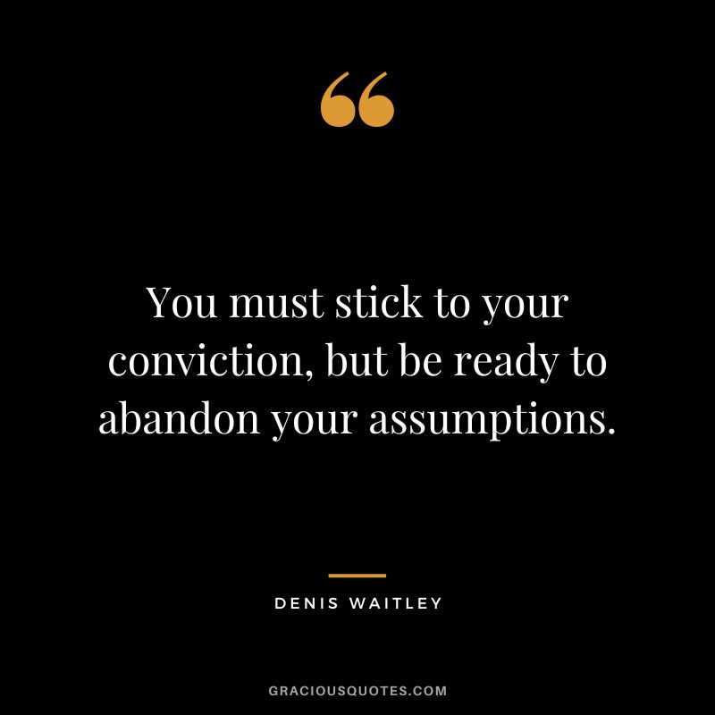 You must stick to your conviction, but be ready to abandon your assumptions.