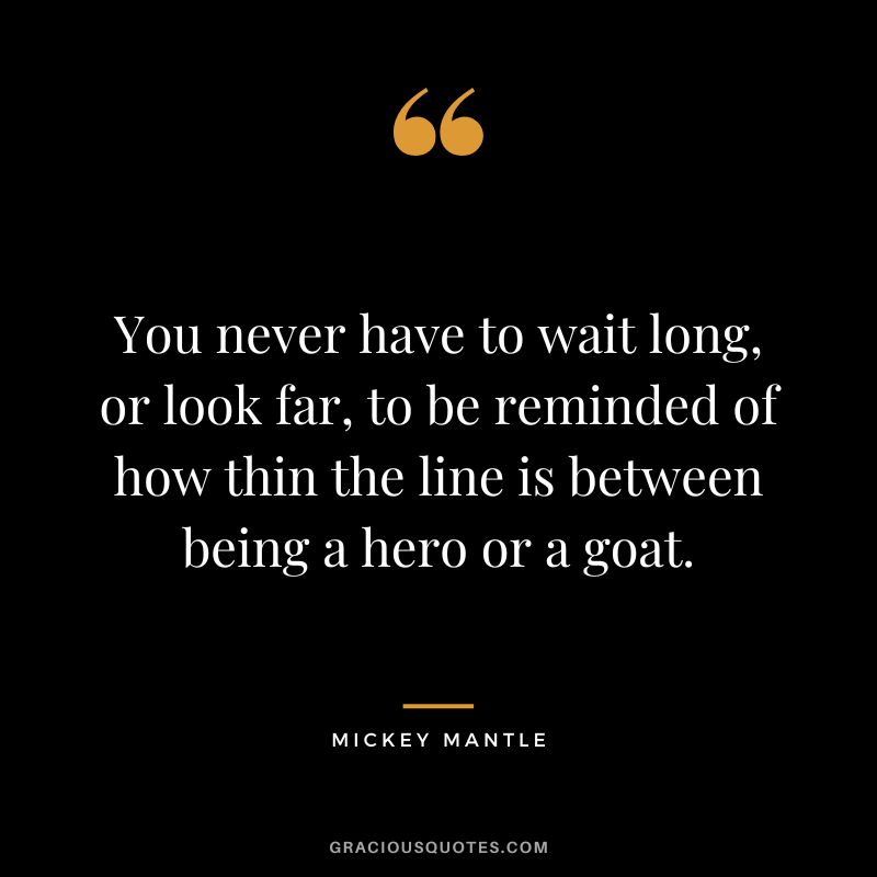You never have to wait long, or look far, to be reminded of how thin the line is between being a hero or a goat.