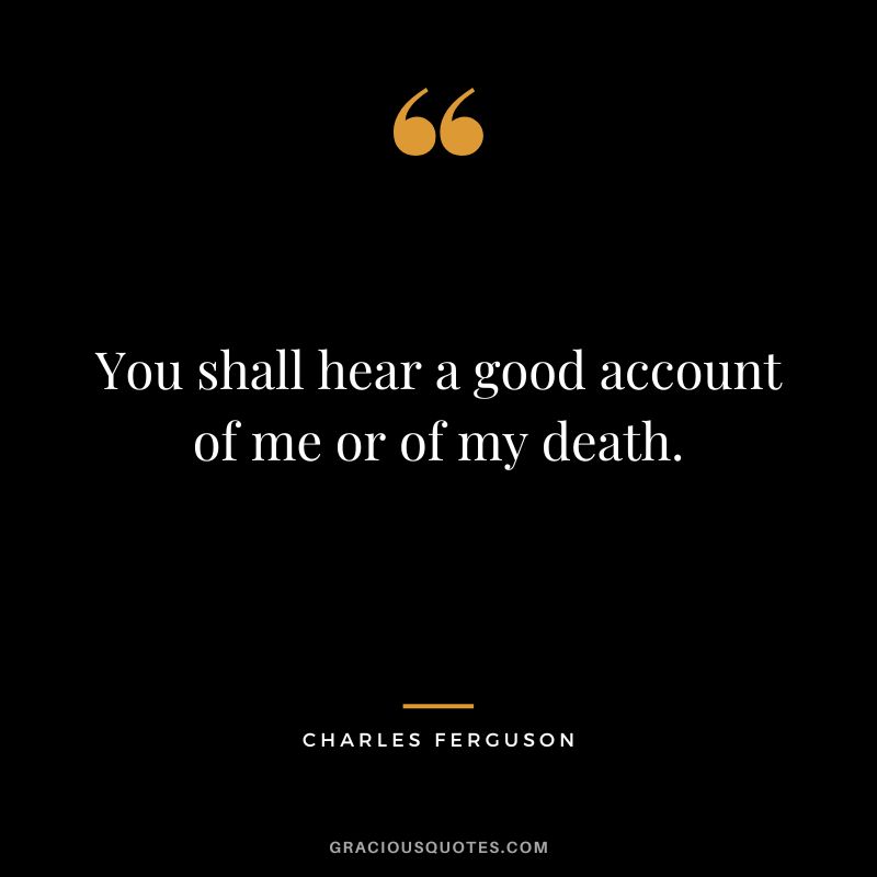 You shall hear a good account of me or of my death.