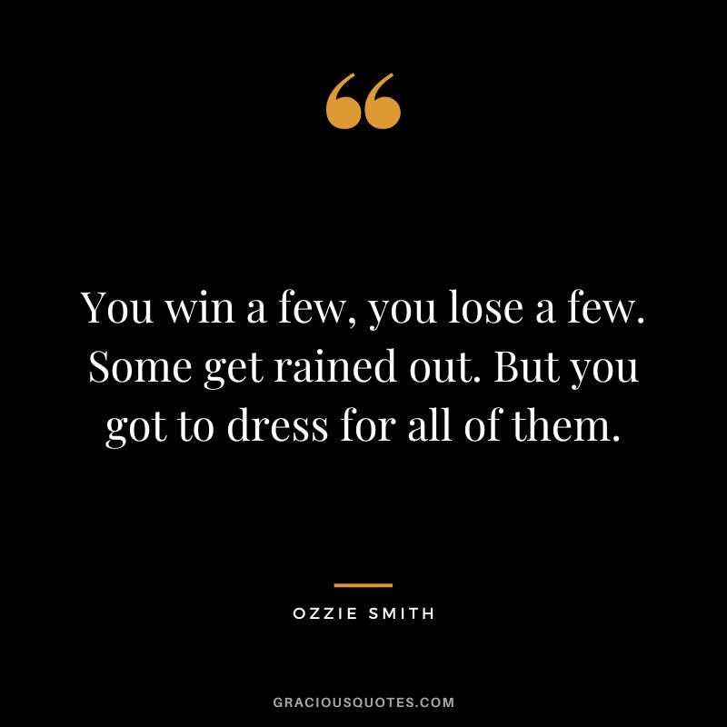 You win a few, you lose a few. Some get rained out. But you got to dress for all of them.