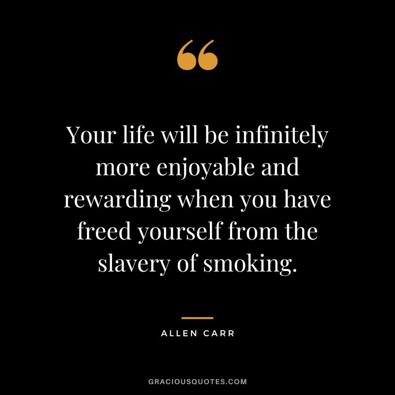 Your life will be infinitely more enjoyable and rewarding when you have freed yourself from the slavery of smoking.