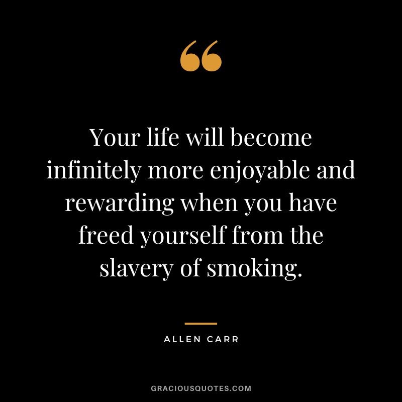 Your life will become infinitely more enjoyable and rewarding when you have freed yourself from the slavery of smoking.