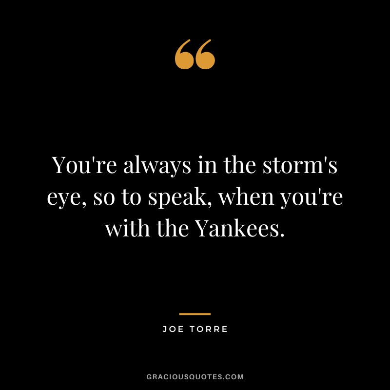 You're always in the storm's eye, so to speak, when you're with the Yankees.
