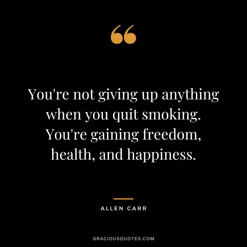 You're not giving up anything when you quit smoking. You're gaining freedom, health, and happiness.