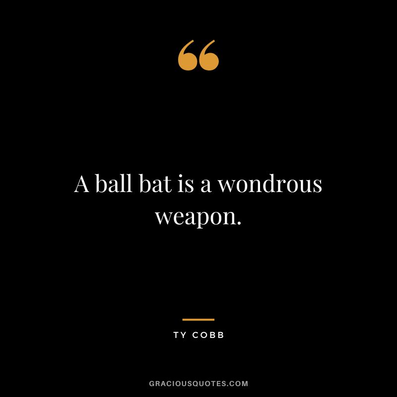 A ball bat is a wondrous weapon.
