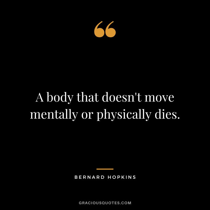 A body that doesn't move mentally or physically dies.