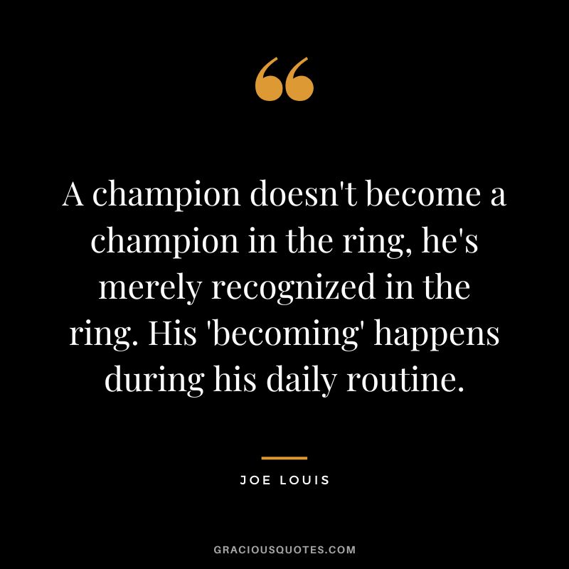 A champion doesn't become a champion in the ring, he's merely recognized in the ring. His 'becoming' happens during his daily routine.