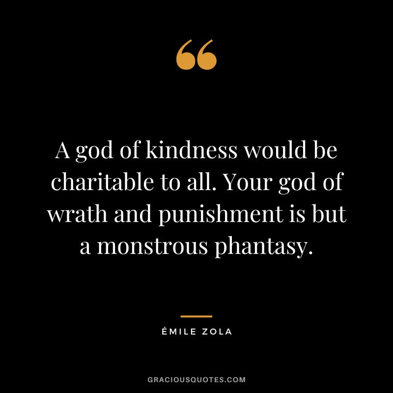 A god of kindness would be charitable to all. Your god of wrath and punishment is but a monstrous phantasy.