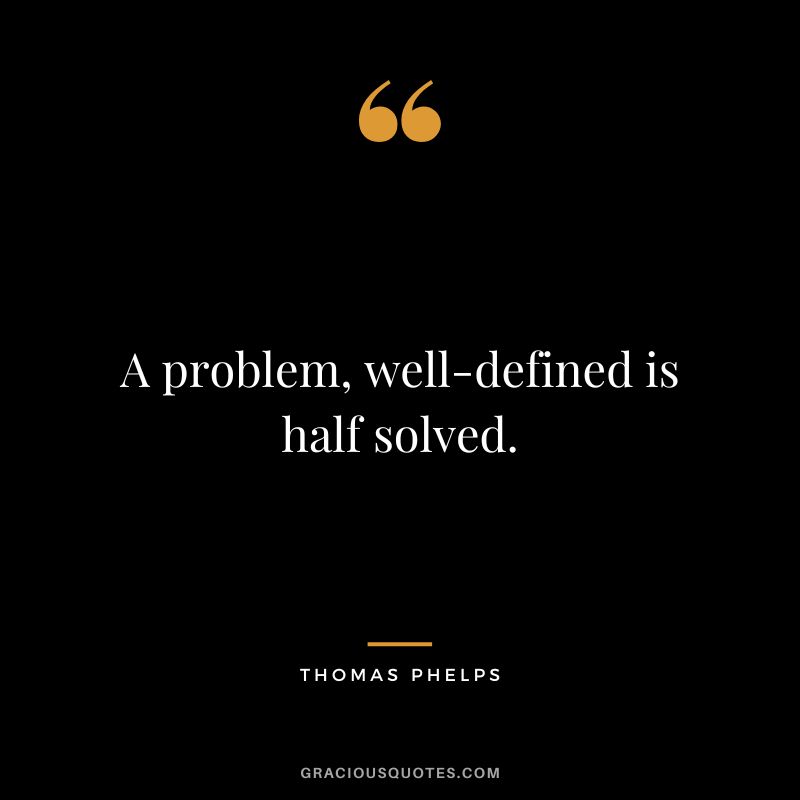 A problem, well-defined is half solved.
