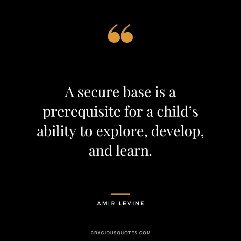 A secure base is a prerequisite for a child’s ability to explore, develop, and learn.