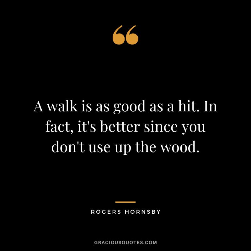 A walk is as good as a hit. In fact, it's better since you don't use up the wood.