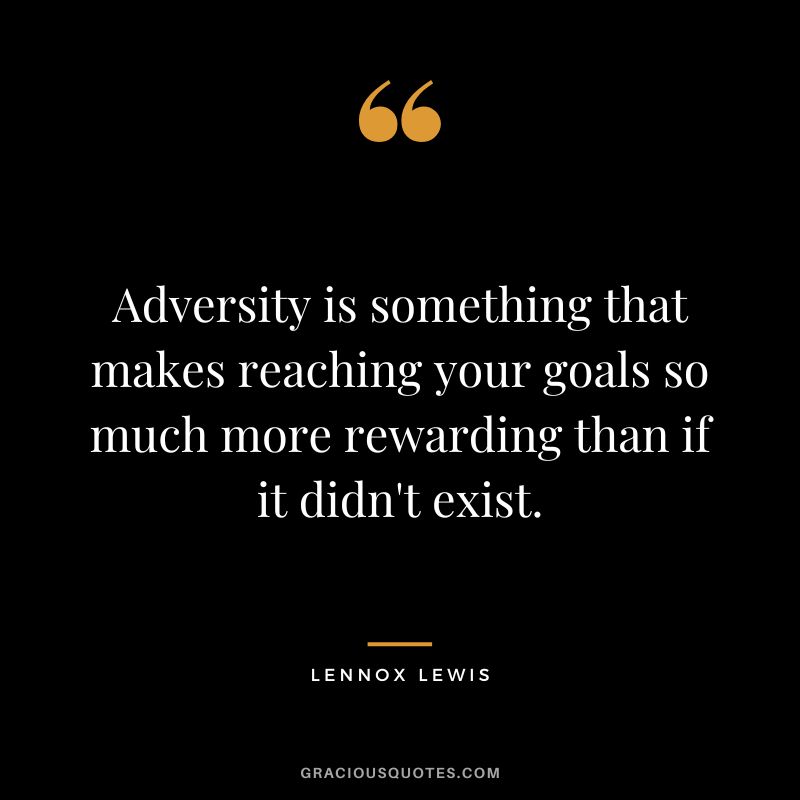 Adversity is something that makes reaching your goals so much more rewarding than if it didn't exist.