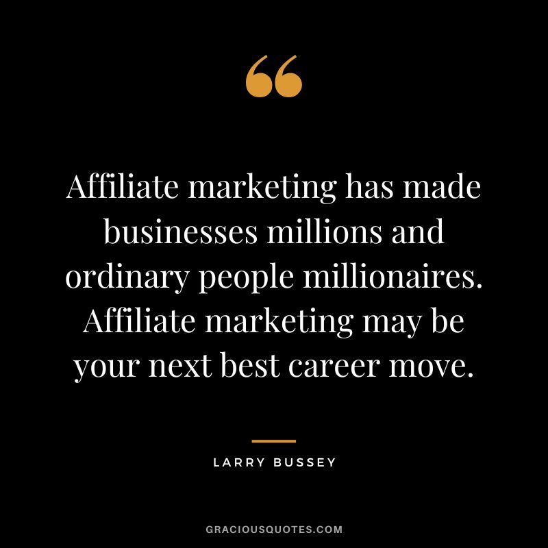Affiliate marketing has made businesses millions and ordinary people millionaires. Affiliate marketing may be your next best career move. – Larry Bussey