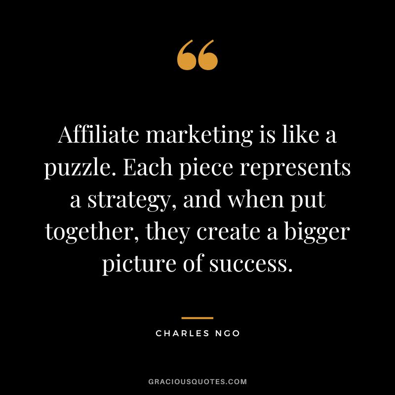 Affiliate marketing is like a puzzle. Each piece represents a strategy, and when put together, they create a bigger picture of success. - Charles Ngo