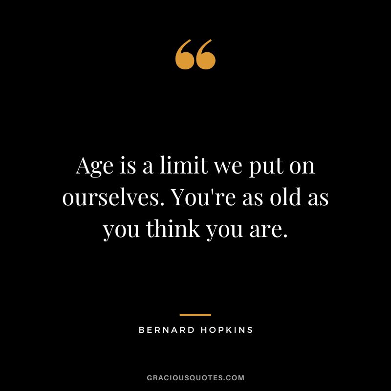 Age is a limit we put on ourselves. You're as old as you think you are.