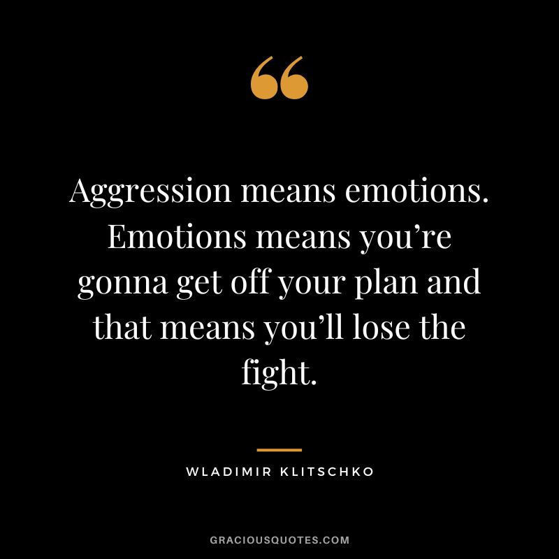Aggression means emotions. Emotions means you’re gonna get off your plan and that means you’ll lose the fight.