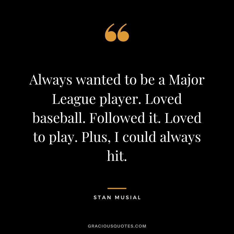 Always wanted to be a Major League player. Loved baseball. Followed it. Loved to play. Plus, I could always hit.