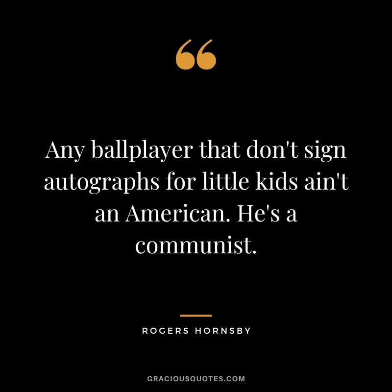 Any ballplayer that don't sign autographs for little kids ain't an American. He's a communist.